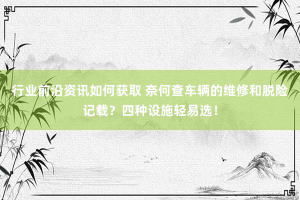 行业前沿资讯如何获取 奈何查车辆的维修和脱险记载？四种设施轻易选！