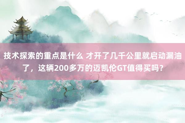 技术探索的重点是什么 才开了几千公里就启动漏油了，这辆200多万的迈凯伦GT值得买吗？