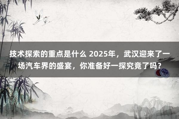 技术探索的重点是什么 2025年，武汉迎来了一场汽车界的盛宴，你准备好一探究竟了吗？