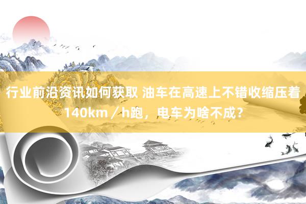 行业前沿资讯如何获取 油车在高速上不错收缩压着140km／h跑，电车为啥不成？