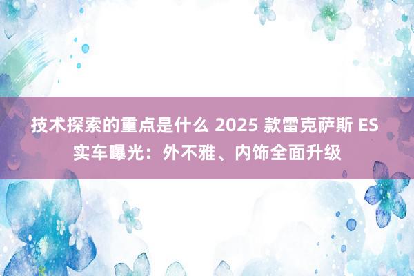 技术探索的重点是什么 2025 款雷克萨斯 ES 实车曝光：外不雅、内饰全面升级