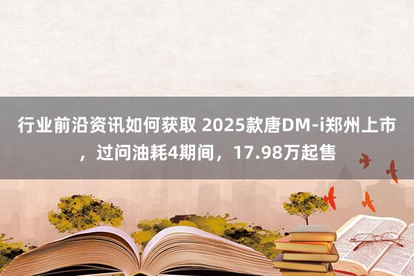 行业前沿资讯如何获取 2025款唐DM-i郑州上市，过问油耗4期间，17.98万起售