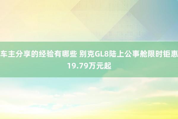 车主分享的经验有哪些 别克GL8陆上公事舱限时钜惠19.79万元起