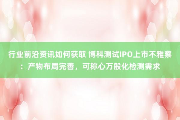 行业前沿资讯如何获取 博科测试IPO上市不雅察：产物布局完善，可称心万般化检测需求