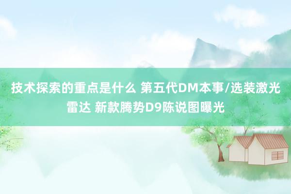 技术探索的重点是什么 第五代DM本事/选装激光雷达 新款腾势D9陈说图曝光