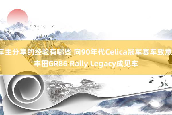 车主分享的经验有哪些 向90年代Celica冠军赛车致意，丰田GR86 Rally Legacy成见车