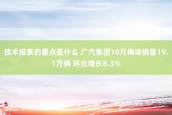 技术探索的重点是什么 广汽集团10月晦端销量19.1万辆 环比增长8.3%