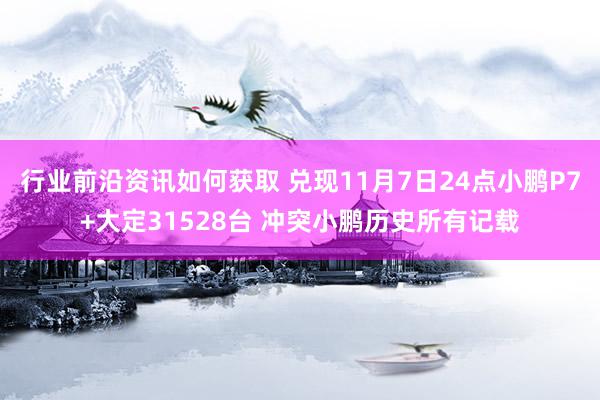 行业前沿资讯如何获取 兑现11月7日24点小鹏P7+大定31528台 冲突小鹏历史所有记载