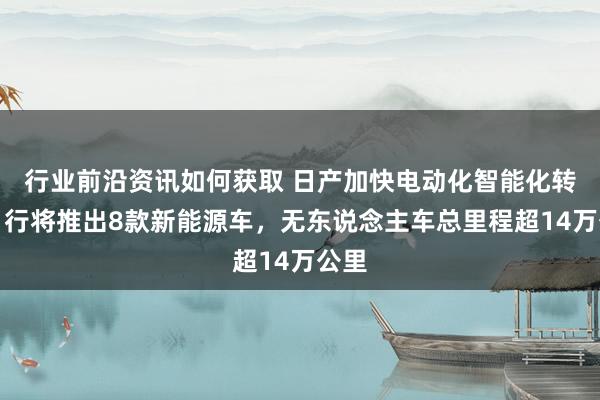 行业前沿资讯如何获取 日产加快电动化智能化转型！行将推出8款新能源车，无东说念主车总里程超14万公里