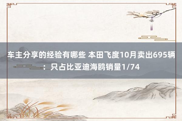 车主分享的经验有哪些 本田飞度10月卖出695辆：只占比亚迪海鸥销量1/74