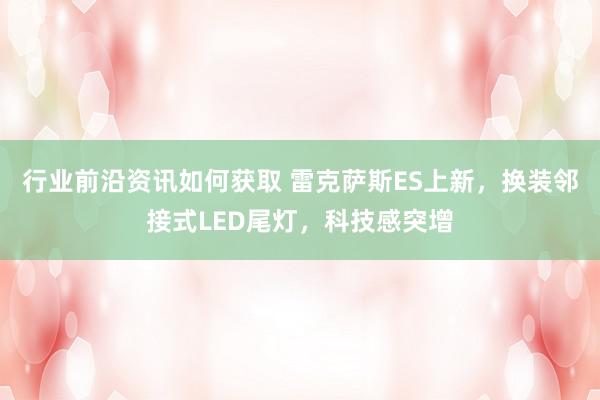 行业前沿资讯如何获取 雷克萨斯ES上新，换装邻接式LED尾灯，科技感突增