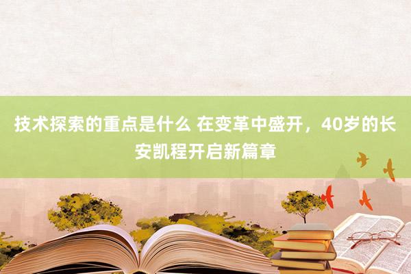 技术探索的重点是什么 在变革中盛开，40岁的长安凯程开启新篇章