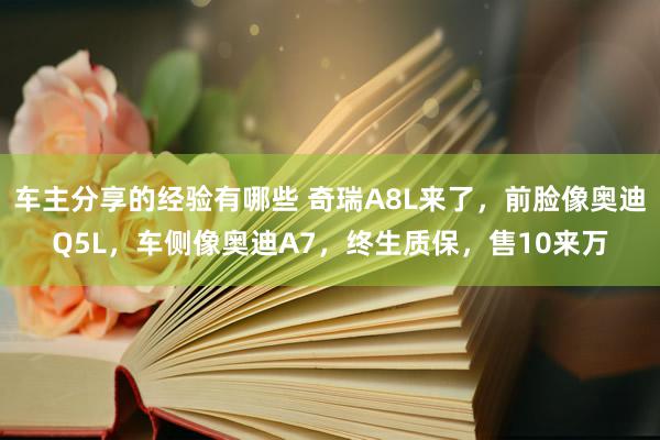 车主分享的经验有哪些 奇瑞A8L来了，前脸像奥迪Q5L，车侧像奥迪A7，终生质保，售10来万