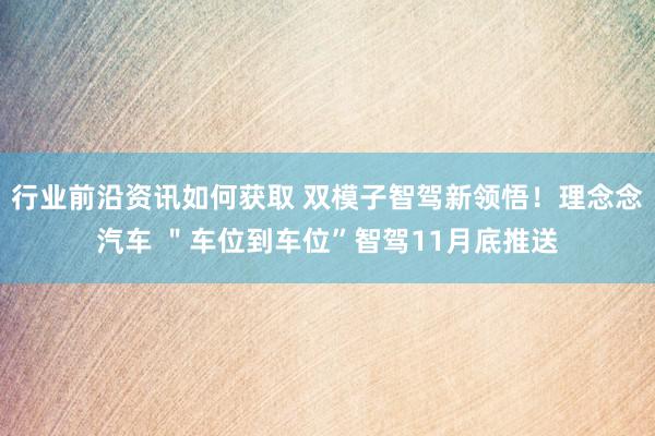 行业前沿资讯如何获取 双模子智驾新领悟！理念念汽车 ＂车位到车位”智驾11月底推送