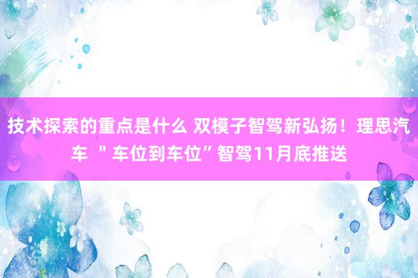 技术探索的重点是什么 双模子智驾新弘扬！理思汽车 ＂车位到车位”智驾11月底推送