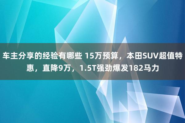 车主分享的经验有哪些 15万预算，本田SUV超值特惠，直降9万，1.5T强劲爆发182马力