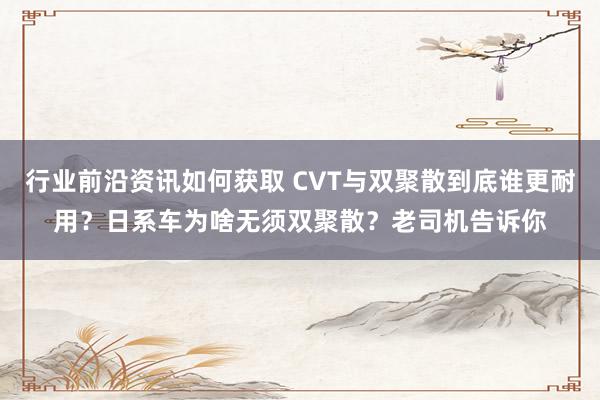 行业前沿资讯如何获取 CVT与双聚散到底谁更耐用？日系车为啥无须双聚散？老司机告诉你