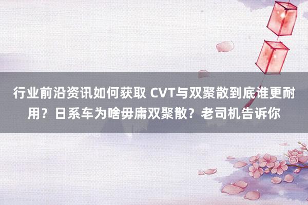 行业前沿资讯如何获取 CVT与双聚散到底谁更耐用？日系车为啥毋庸双聚散？老司机告诉你