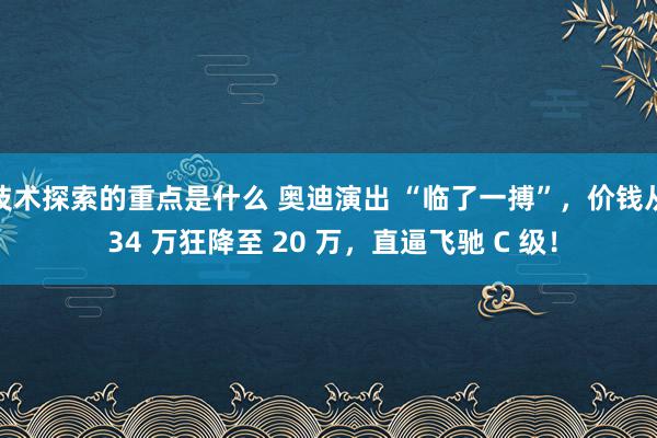 技术探索的重点是什么 奥迪演出 “临了一搏”，价钱从 34 万狂降至 20 万，直逼飞驰 C 级！