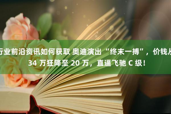 行业前沿资讯如何获取 奥迪演出 “终末一搏”，价钱从 34 万狂降至 20 万，直逼飞驰 C 级！