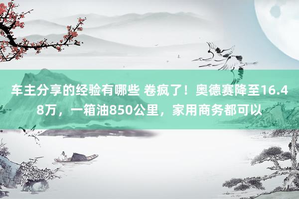 车主分享的经验有哪些 卷疯了！奥德赛降至16.48万，一箱油850公里，家用商务都可以