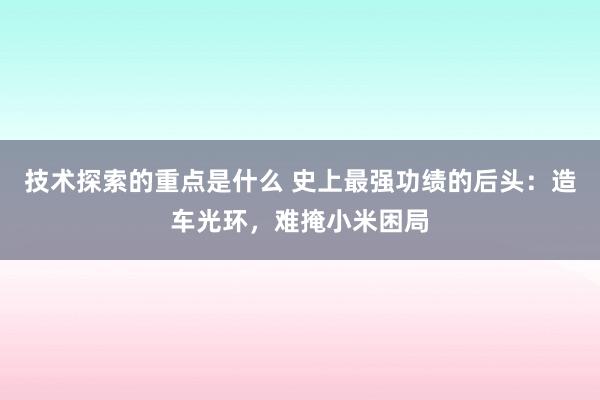 技术探索的重点是什么 史上最强功绩的后头：造车光环，难掩小米困局