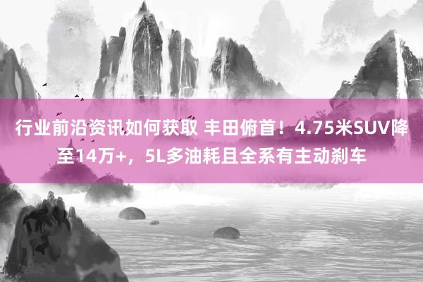 行业前沿资讯如何获取 丰田俯首！4.75米SUV降至14万+，5L多油耗且全系有主动刹车