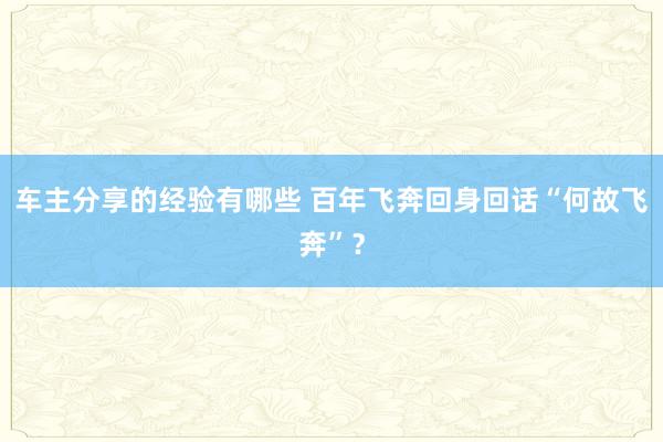 车主分享的经验有哪些 百年飞奔回身回话“何故飞奔”？