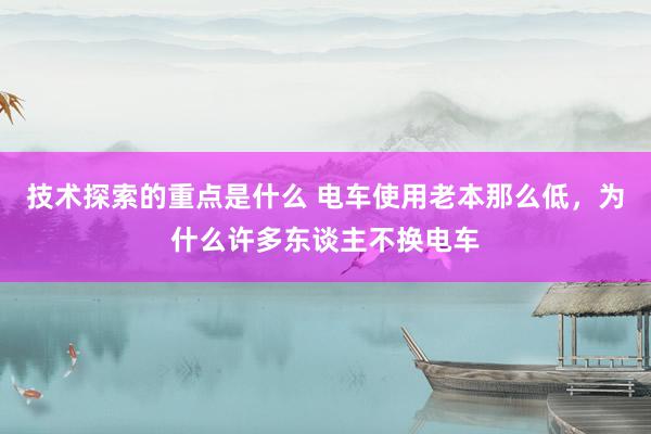 技术探索的重点是什么 电车使用老本那么低，为什么许多东谈主不换电车