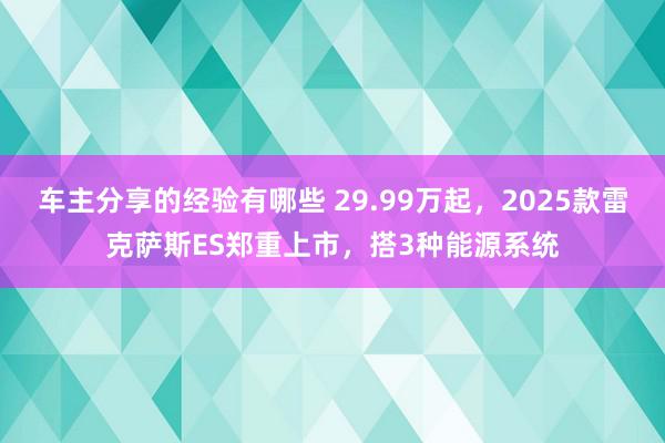 车主分享的经验有哪些 29.99万起，2025款雷克萨斯ES郑重上市，搭3种能源系统