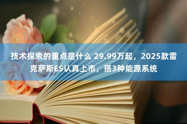 技术探索的重点是什么 29.99万起，2025款雷克萨斯ES认真上市，搭3种能源系统