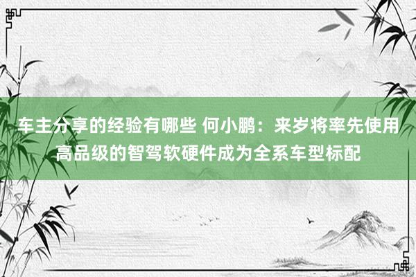 车主分享的经验有哪些 何小鹏：来岁将率先使用高品级的智驾软硬件成为全系车型标配