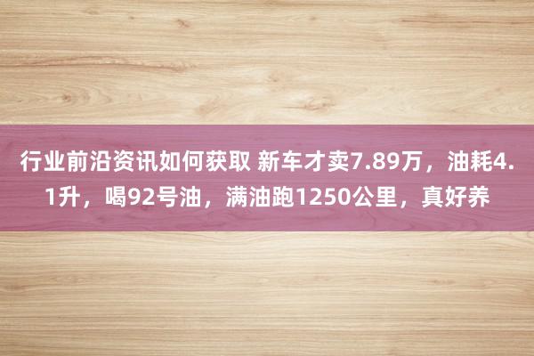 行业前沿资讯如何获取 新车才卖7.89万，油耗4.1升，喝92号油，满油跑1250公里，真好养