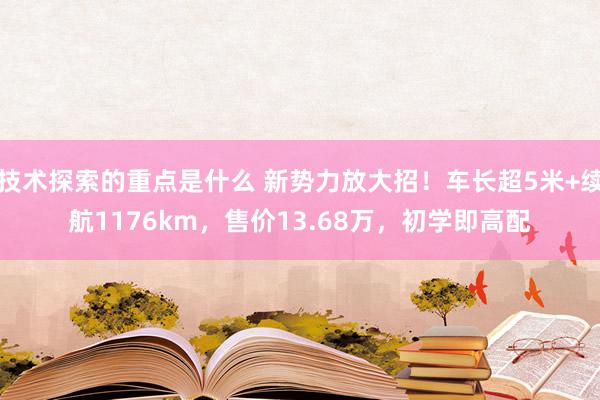 技术探索的重点是什么 新势力放大招！车长超5米+续航1176km，售价13.68万，初学即高配