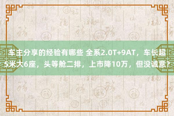 车主分享的经验有哪些 全系2.0T+9AT，车长超5米大6座，头等舱二排，上市降10万，但没诚意？