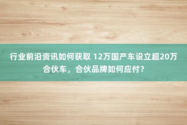 行业前沿资讯如何获取 12万国产车设立超20万合伙车，合伙品牌如何应付？