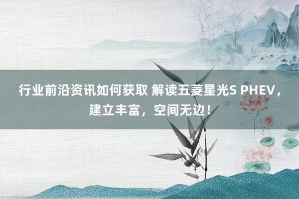 行业前沿资讯如何获取 解读五菱星光S PHEV，建立丰富，空间无边！