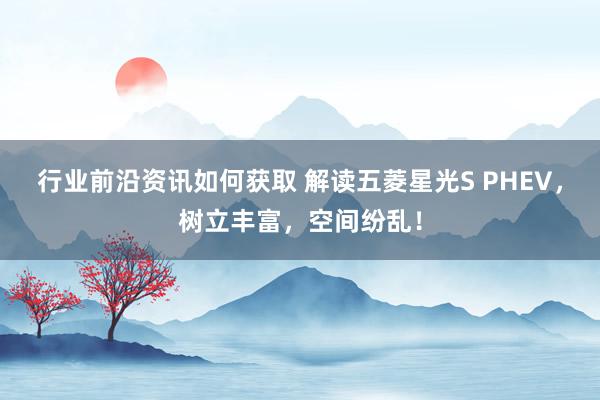 行业前沿资讯如何获取 解读五菱星光S PHEV，树立丰富，空间纷乱！