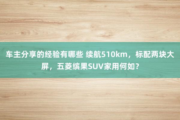 车主分享的经验有哪些 续航510km，标配两块大屏，五菱缤果SUV家用何如？