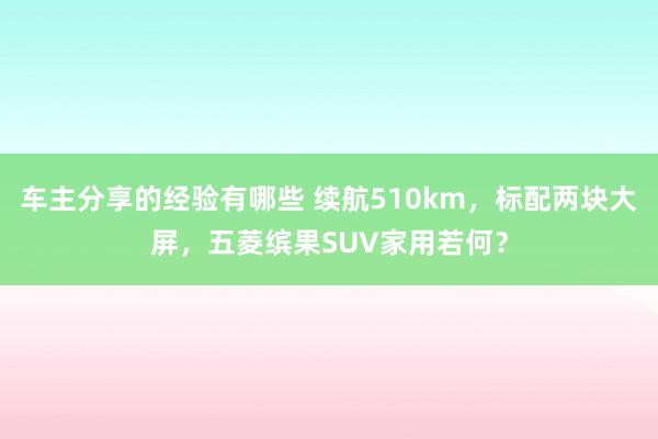 车主分享的经验有哪些 续航510km，标配两块大屏，五菱缤果SUV家用若何？