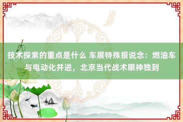 技术探索的重点是什么 车展特殊报说念：燃油车与电动化并进，北京当代战术眼神独到