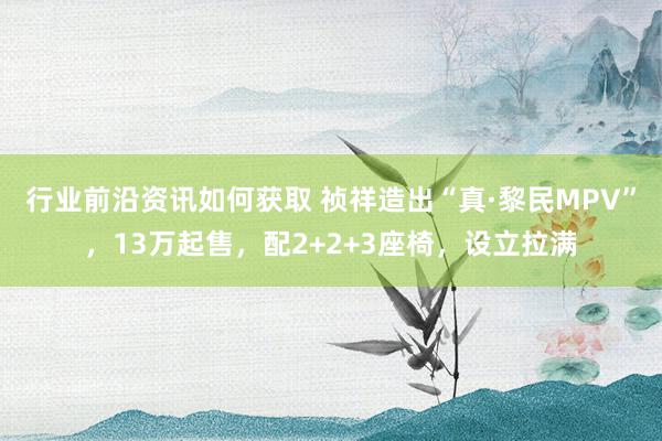 行业前沿资讯如何获取 祯祥造出“真·黎民MPV”，13万起售，配2+2+3座椅，设立拉满