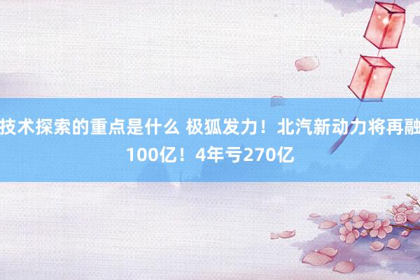 技术探索的重点是什么 极狐发力！北汽新动力将再融100亿！4年亏270亿