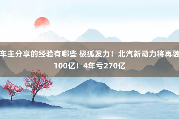 车主分享的经验有哪些 极狐发力！北汽新动力将再融100亿！4年亏270亿