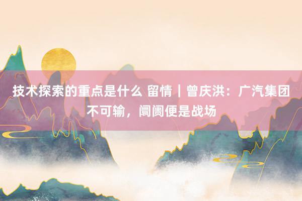 技术探索的重点是什么 留情｜曾庆洪：广汽集团不可输，阛阓便是战场