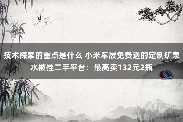 技术探索的重点是什么 小米车展免费送的定制矿泉水被挂二手平台：最高卖132元2瓶