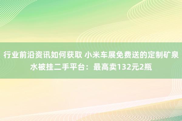 行业前沿资讯如何获取 小米车展免费送的定制矿泉水被挂二手平台：最高卖132元2瓶