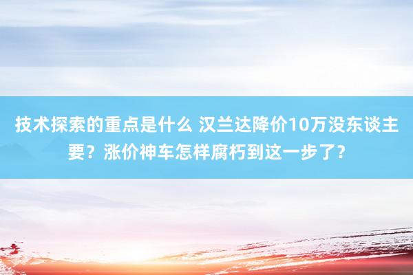 技术探索的重点是什么 汉兰达降价10万没东谈主要？涨价神车怎样腐朽到这一步了？