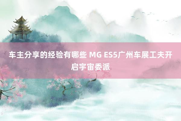 车主分享的经验有哪些 MG ES5广州车展工夫开启宇宙委派