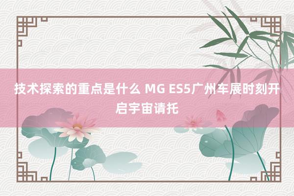 技术探索的重点是什么 MG ES5广州车展时刻开启宇宙请托